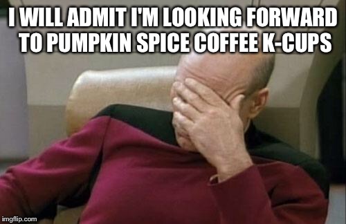 Captain Picard Facepalm Meme | I WILL ADMIT I'M LOOKING FORWARD TO PUMPKIN SPICE COFFEE K-CUPS | image tagged in memes,captain picard facepalm | made w/ Imgflip meme maker