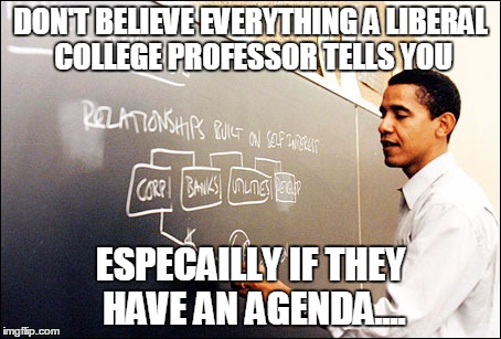 Liberal Professor | DON'T BELIEVE EVERYTHING A LIBERAL COLLEGE PROFESSOR TELLS YOU; ESPECAILLY IF THEY HAVE AN AGENDA.... | image tagged in college liberal | made w/ Imgflip meme maker