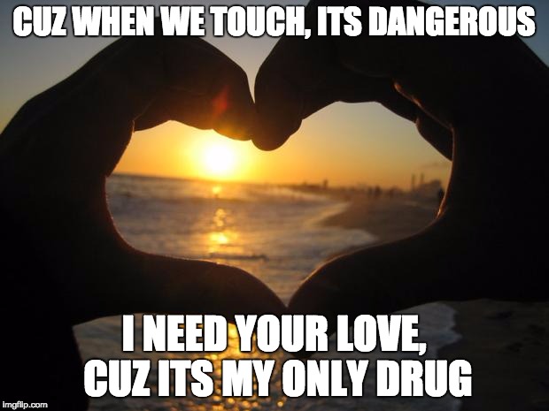 love | CUZ WHEN WE TOUCH, ITS DANGEROUS; I NEED YOUR LOVE, CUZ ITS MY ONLY DRUG | image tagged in love | made w/ Imgflip meme maker