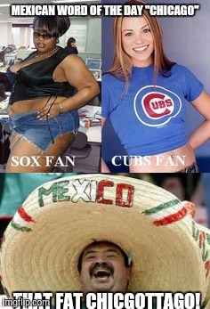 MEXICAN WORD OF THE DAY "CHICAGO" THAT FAT CHICGOTTAGO! | made w/ Imgflip meme maker