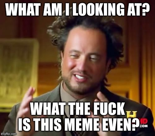 Ancient Aliens Meme | WHAT AM I LOOKING AT? WHAT THE F**K IS THIS MEME EVEN? | image tagged in memes,ancient aliens | made w/ Imgflip meme maker