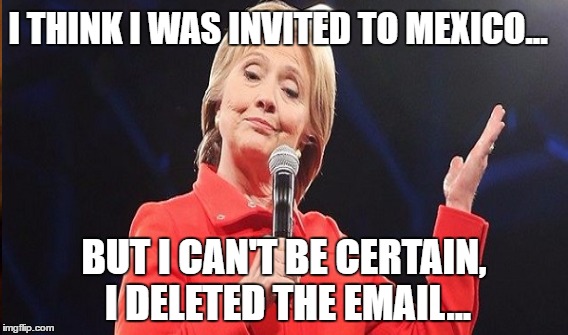 I deleted the email | I THINK I WAS INVITED TO MEXICO... BUT I CAN'T BE CERTAIN, I DELETED THE EMAIL... | image tagged in hillary emails | made w/ Imgflip meme maker