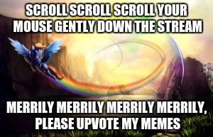 awesome rainbow dash enhanced |  SCROLL SCROLL SCROLL YOUR MOUSE GENTLY DOWN THE STREAM; MERRILY MERRILY MERRILY MERRILY, PLEASE UPVOTE MY MEMES | image tagged in awesome rainbow dash enhanced | made w/ Imgflip meme maker