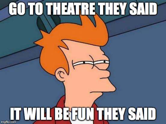 Futurama Fry | GO TO THEATRE THEY SAID; IT WILL BE FUN THEY SAID | image tagged in memes,futurama fry | made w/ Imgflip meme maker