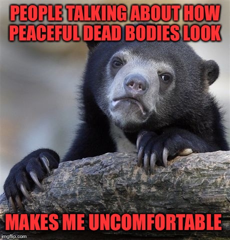 I have a funeral to attend today.  | PEOPLE TALKING ABOUT HOW PEACEFUL DEAD BODIES LOOK; MAKES ME UNCOMFORTABLE | image tagged in memes,confession bear | made w/ Imgflip meme maker