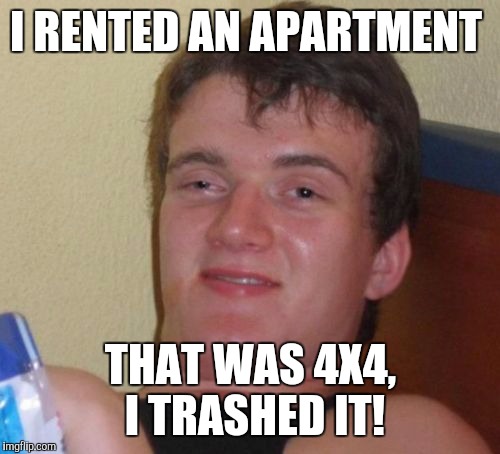 10 Guy Meme | I RENTED AN APARTMENT THAT WAS 4X4, I TRASHED IT! | image tagged in memes,10 guy | made w/ Imgflip meme maker