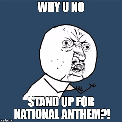 Y U No Meme | WHY U NO; STAND UP FOR NATIONAL ANTHEM?! | image tagged in memes,y u no | made w/ Imgflip meme maker