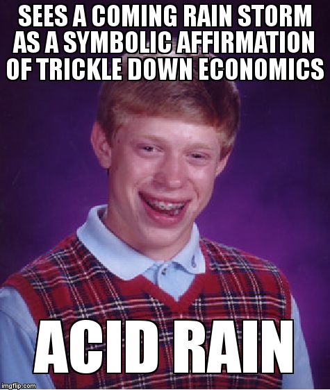 Bad Luck Brian Meme | SEES A COMING RAIN STORM AS A SYMBOLIC AFFIRMATION OF TRICKLE DOWN ECONOMICS; ACID RAIN | image tagged in memes,bad luck brian | made w/ Imgflip meme maker
