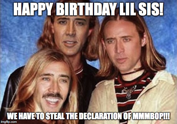 nicolas hanson happy birthday lil sis | HAPPY BIRTHDAY LIL SIS! WE HAVE TO STEAL THE DECLARATION OF MMMBOP!!! | image tagged in hanson,mmmbop,nicolas cage,birthday,national treasure | made w/ Imgflip meme maker
