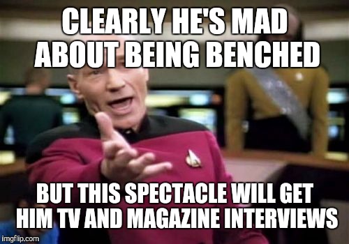 Picard Wtf Meme | CLEARLY HE'S MAD ABOUT BEING BENCHED BUT THIS SPECTACLE WILL GET HIM TV AND MAGAZINE INTERVIEWS | image tagged in memes,picard wtf | made w/ Imgflip meme maker