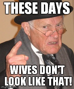 Back In My Day Meme | THESE DAYS WIVES DON'T LOOK LIKE THAT! | image tagged in memes,back in my day | made w/ Imgflip meme maker