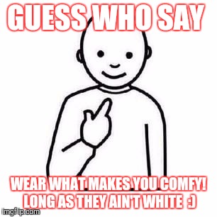 Guess who | GUESS WHO SAY; WEAR WHAT MAKES YOU COMFY! LONG AS THEY AIN'T WHITE  :) | image tagged in guess who | made w/ Imgflip meme maker