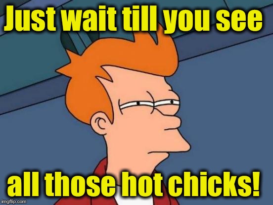 Futurama Fry Meme | Just wait till you see all those hot chicks! | image tagged in memes,futurama fry | made w/ Imgflip meme maker