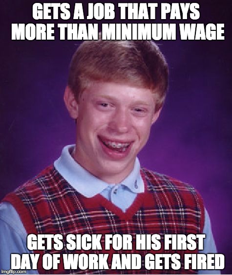 Ain't That A Damn Shame | GETS A JOB THAT PAYS MORE THAN MINIMUM WAGE; GETS SICK FOR HIS FIRST DAY OF WORK AND GETS FIRED | image tagged in memes,bad luck brian,work,minimum wage | made w/ Imgflip meme maker