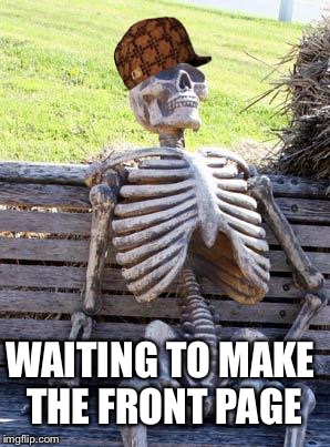 I'm waiting... | WAITING TO MAKE THE FRONT PAGE | image tagged in memes,waiting skeleton,scumbag,front page | made w/ Imgflip meme maker