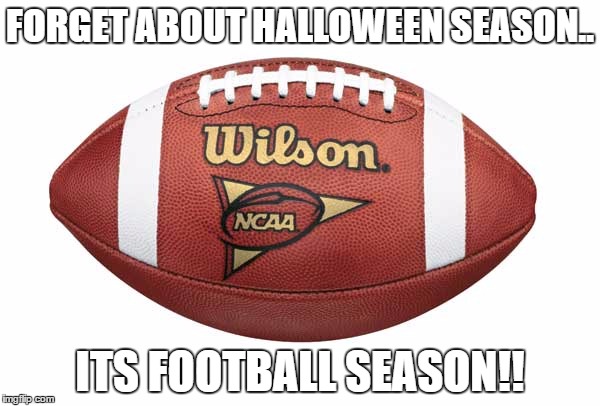 Football | FORGET ABOUT HALLOWEEN SEASON.. ITS FOOTBALL SEASON!! | image tagged in football | made w/ Imgflip meme maker