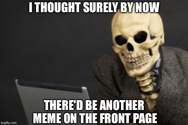 I THOUGHT SURELY BY NOW; THERE'D BE ANOTHER MEME ON THE FRONT PAGE | image tagged in skeleton | made w/ Imgflip meme maker