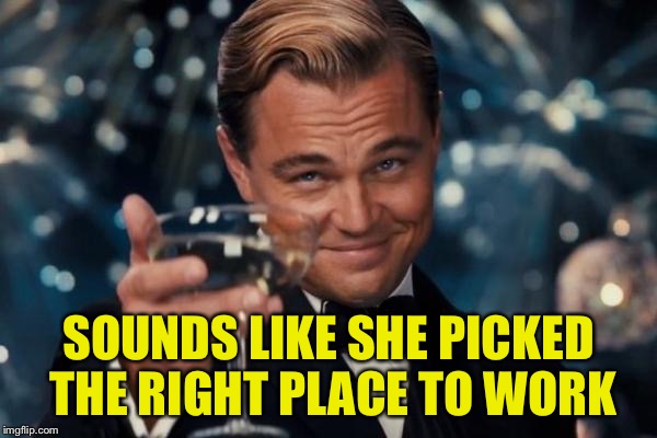 Leonardo Dicaprio Cheers Meme | SOUNDS LIKE SHE PICKED THE RIGHT PLACE TO WORK | image tagged in memes,leonardo dicaprio cheers | made w/ Imgflip meme maker
