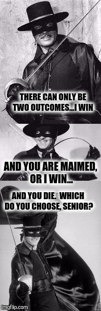 El Zorro Dos | THERE CAN ONLY BE TWO OUTCOMES...I WIN AND YOU DIE.  WHICH DO YOU CHOOSE, SENIOR? AND YOU ARE MAIMED, OR I WIN... | image tagged in el zorro dos | made w/ Imgflip meme maker