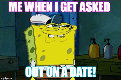 Don't You Squidward Meme | ME WHEN I GET ASKED; OUT ON A DATE! | image tagged in memes,dont you squidward | made w/ Imgflip meme maker