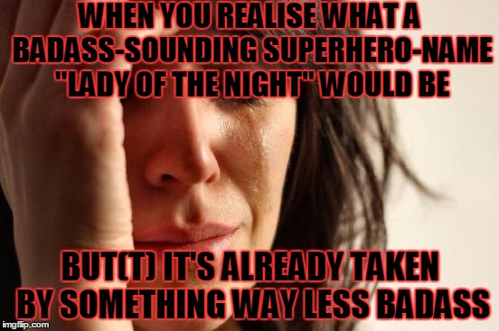 First World Problems | WHEN YOU REALISE WHAT A BADASS-SOUNDING SUPERHERO-NAME "LADY OF THE NIGHT" WOULD BE; BUT(T) IT'S ALREADY TAKEN BY SOMETHING WAY LESS BADASS | image tagged in memes,first world problems,superheroes | made w/ Imgflip meme maker