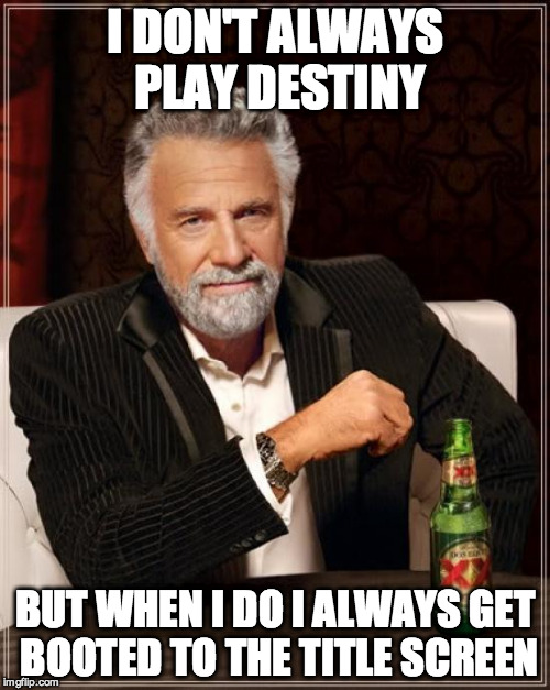 The Most Interesting Man In The World | I DON'T ALWAYS PLAY DESTINY; BUT WHEN I DO I ALWAYS GET BOOTED TO THE TITLE SCREEN | image tagged in memes,the most interesting man in the world | made w/ Imgflip meme maker