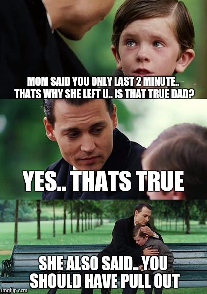Finding Neverland Meme | MOM SAID YOU ONLY LAST 2 MINUTE.. THATS WHY SHE LEFT U.. IS THAT TRUE DAD? YES.. THATS TRUE; SHE ALSO SAID.. YOU SHOULD HAVE PULL OUT | image tagged in memes,finding neverland | made w/ Imgflip meme maker