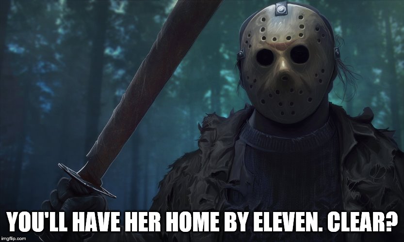 Daddy dearest | YOU'LL HAVE HER HOME BY ELEVEN. CLEAR? | image tagged in jason vorhees | made w/ Imgflip meme maker