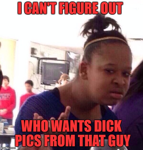 Black Girl Wat Meme | I CAN'T FIGURE OUT WHO WANTS DICK PICS FROM THAT GUY | image tagged in memes,black girl wat | made w/ Imgflip meme maker