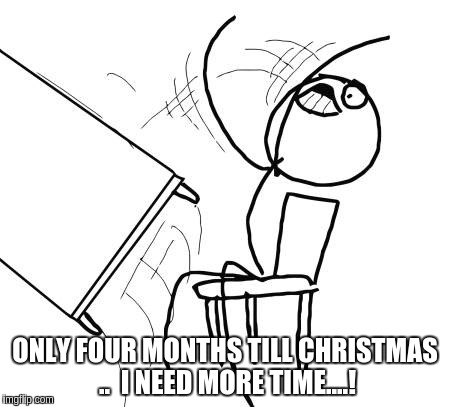Table Flip Guy Meme | ONLY FOUR MONTHS TILL CHRISTMAS ..  I NEED MORE TIME....! | image tagged in memes,table flip guy | made w/ Imgflip meme maker