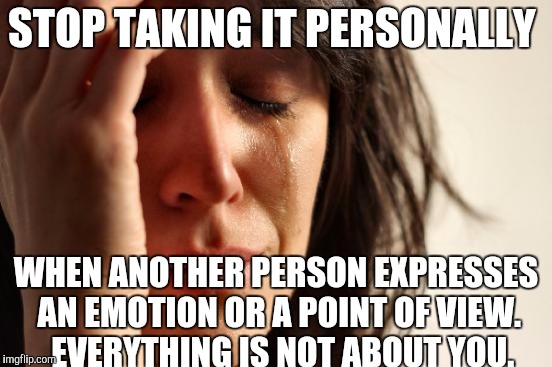 First World Problems Meme | STOP TAKING IT PERSONALLY; WHEN ANOTHER PERSON EXPRESSES AN EMOTION OR A POINT OF VIEW.  EVERYTHING IS NOT ABOUT YOU. | image tagged in memes,first world problems | made w/ Imgflip meme maker