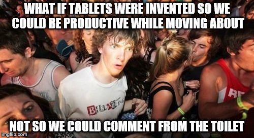 tmi? | WHAT IF TABLETS WERE INVENTED SO WE COULD BE PRODUCTIVE WHILE MOVING ABOUT; NOT SO WE COULD COMMENT FROM THE TOILET | image tagged in memes,sudden clarity clarence,tmi,crappy meme | made w/ Imgflip meme maker