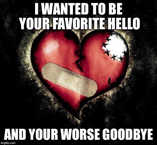 Broken heart |  I WANTED TO BE YOUR FAVORITE HELLO; AND YOUR WORSE GOODBYE | image tagged in broken heart | made w/ Imgflip meme maker
