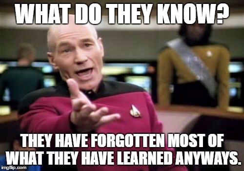 Picard Wtf | WHAT DO THEY KNOW? THEY HAVE FORGOTTEN MOST OF WHAT THEY HAVE LEARNED ANYWAYS. | image tagged in memes,picard wtf | made w/ Imgflip meme maker
