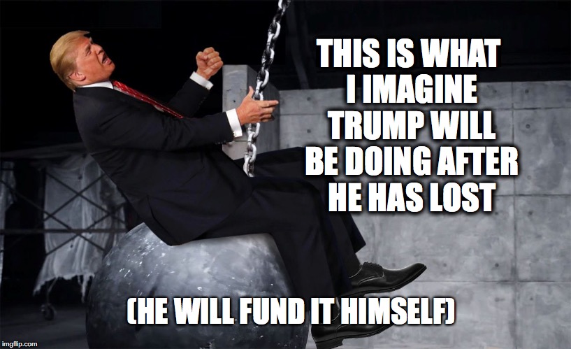 THIS IS WHAT I IMAGINE TRUMP WILL BE DOING AFTER HE HAS LOST; (HE WILL FUND IT HIMSELF) | image tagged in donald trump wrecking ball | made w/ Imgflip meme maker