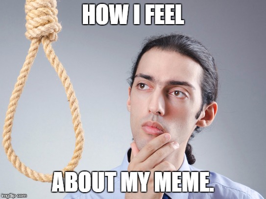 Sometimes it IS the answer. | HOW I FEEL ABOUT MY MEME. | image tagged in suicide,imgflip,deep thoughts,emperors new necktie | made w/ Imgflip meme maker