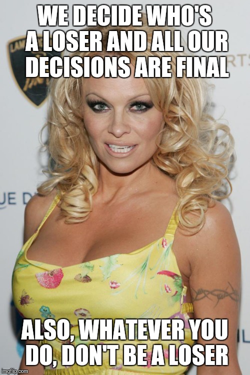 WE DECIDE WHO'S A LOSER AND ALL OUR DECISIONS ARE FINAL; ALSO, WHATEVER YOU DO, DON'T BE A LOSER | image tagged in hypocrisy,pam anderson,porn | made w/ Imgflip meme maker