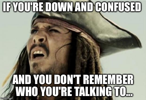Thanks, Stephen Stills for the lyrics stuck in my head... | IF YOU'RE DOWN AND CONFUSED; AND YOU DON'T REMEMBER WHO YOU'RE TALKING TO... | image tagged in confused dafuq jack sparrow what,memes,love the one you're with,stephen stills,lyrics | made w/ Imgflip meme maker