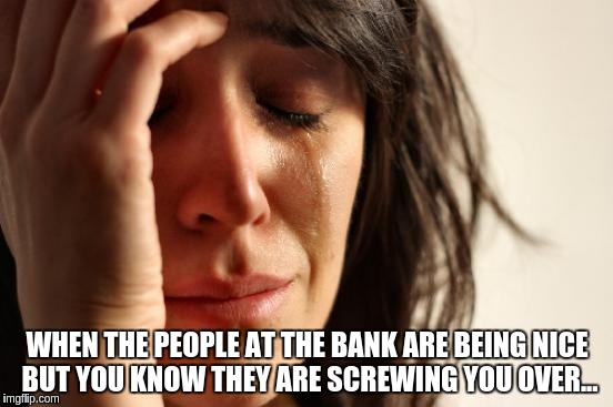 First World Problems | WHEN THE PEOPLE AT THE BANK ARE BEING NICE BUT YOU KNOW THEY ARE SCREWING YOU OVER... | image tagged in memes,first world problems | made w/ Imgflip meme maker