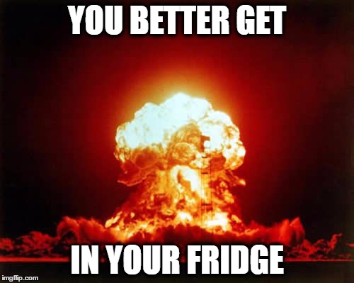 Who got the reference? | YOU BETTER GET; IN YOUR FRIDGE | image tagged in memes,nuclear explosion | made w/ Imgflip meme maker