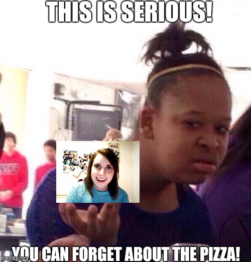 Black Girl Wat Meme | THIS IS SERIOUS! YOU CAN FORGET ABOUT THE PIZZA! | image tagged in memes,black girl wat | made w/ Imgflip meme maker