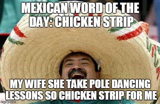 Happy Mexican | MEXICAN WORD OF THE DAY: CHICKEN STRIP; MY WIFE SHE TAKE POLE DANCING LESSONS SO CHICKEN STRIP FOR ME | image tagged in happy mexican | made w/ Imgflip meme maker