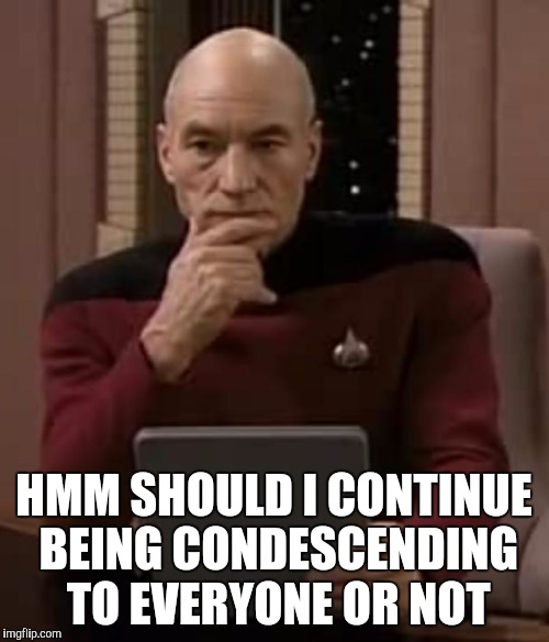 Picard | HMM SHOULD I CONTINUE BEING CONDESCENDING TO EVERYONE OR NOT | image tagged in picard thinking,people,rude,memes,condescending | made w/ Imgflip meme maker
