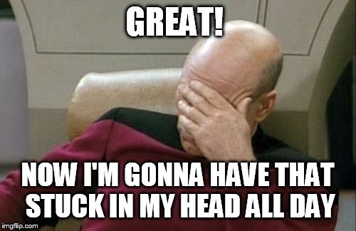 Captain Picard Facepalm Meme | GREAT! NOW I'M GONNA HAVE THAT STUCK IN MY HEAD ALL DAY | image tagged in memes,captain picard facepalm | made w/ Imgflip meme maker