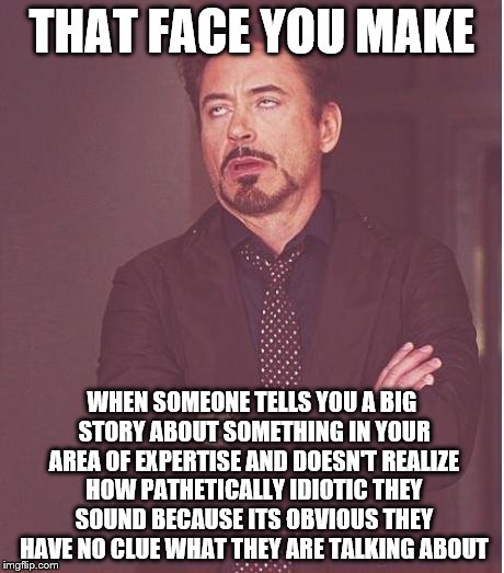 Face You Make Robert Downey Jr Meme | THAT FACE YOU MAKE; WHEN SOMEONE TELLS YOU A BIG STORY ABOUT SOMETHING IN YOUR AREA OF EXPERTISE AND DOESN'T REALIZE HOW PATHETICALLY IDIOTIC THEY SOUND BECAUSE ITS OBVIOUS THEY HAVE NO CLUE WHAT THEY ARE TALKING ABOUT | image tagged in memes,face you make robert downey jr | made w/ Imgflip meme maker