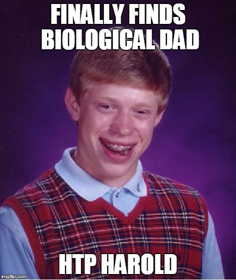 Bad Luck Brian | FINALLY FINDS BIOLOGICAL DAD; HTP HAROLD | image tagged in memes,bad luck brian | made w/ Imgflip meme maker