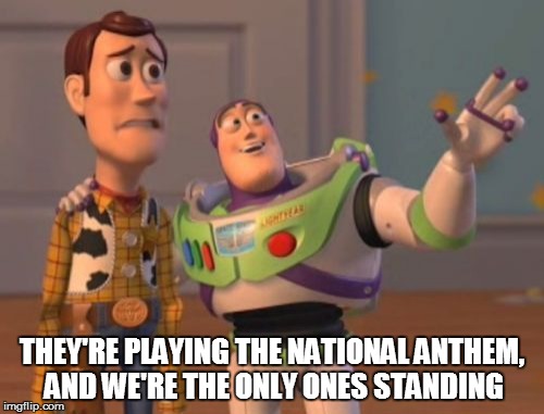 X, X Everywhere Meme | THEY'RE PLAYING THE NATIONAL ANTHEM, AND WE'RE THE ONLY ONES STANDING | image tagged in memes,x x everywhere | made w/ Imgflip meme maker