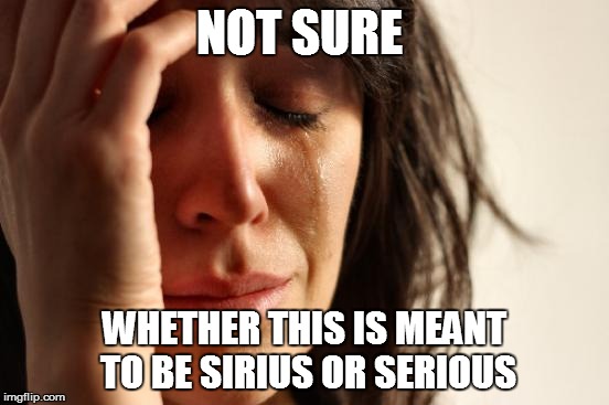 First World Problems Meme | NOT SURE WHETHER THIS IS MEANT TO BE SIRIUS OR SERIOUS | image tagged in memes,first world problems | made w/ Imgflip meme maker