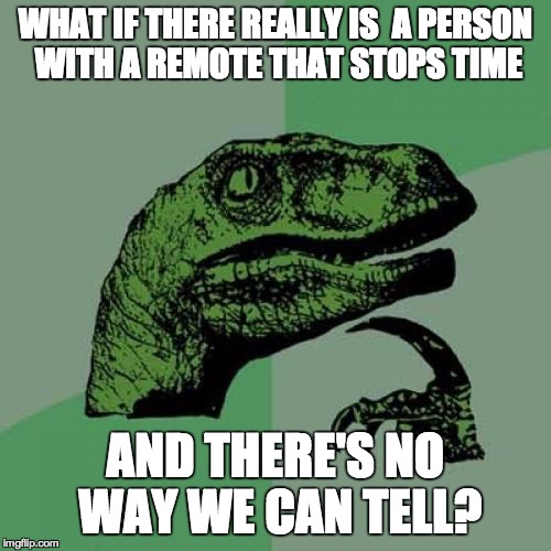 Philosoraptor | WHAT IF THERE REALLY IS  A PERSON WITH A REMOTE THAT STOPS TIME; AND THERE'S NO WAY WE CAN TELL? | image tagged in memes,philosoraptor | made w/ Imgflip meme maker