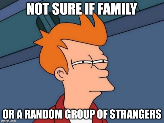 Futurama Fry | NOT SURE IF FAMILY; OR A RANDOM GROUP OF STRANGERS | image tagged in memes,futurama fry | made w/ Imgflip meme maker